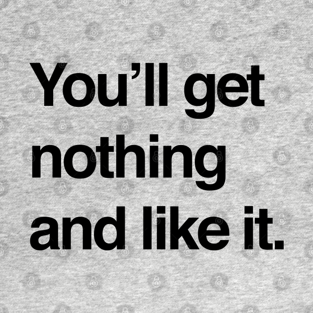 You'll get nothing and like it Youll Get Nothing And Like It TShirt TeePublic You'll get nothing and like it Youll Get Nothing And Like It TShirt TeePublic
